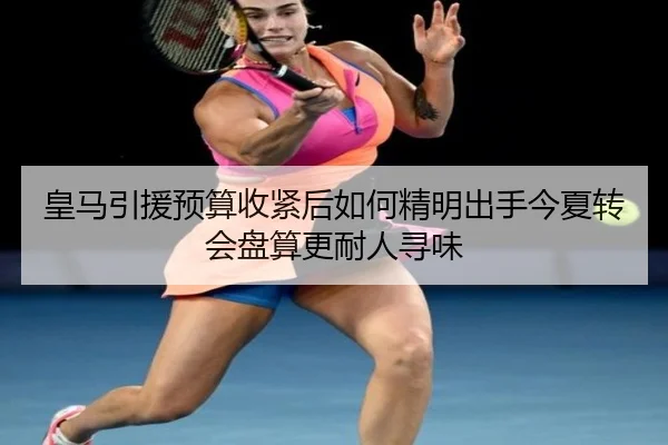 皇马引援预算收紧后如何精明出手今夏转会盘算更耐人寻味