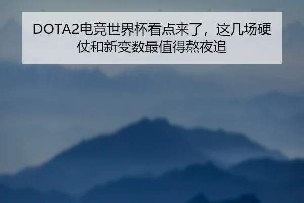DOTA2电竞世界杯看点来了，这几场硬仗和新变数最值得熬夜追